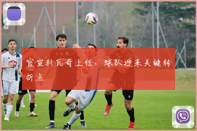 官宣科瓦奇上任，球队迎来关键转折点