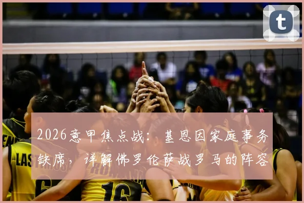 2026意甲焦点战：基恩因家庭事务缺席，详解佛罗伦萨战罗马的阵容影响与应对方案
