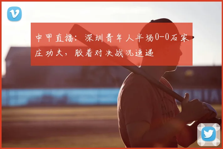 中甲直播：深圳青年人半场0-0石家庄功夫，胶着对决战况速递