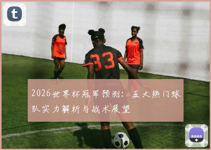 2026世界杯冠军预测：五大热门球队实力解析与战术展望