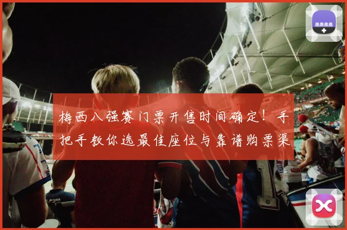 梅西八强赛门票开售时间确定！手把手教你选最佳座位与靠谱购票渠道