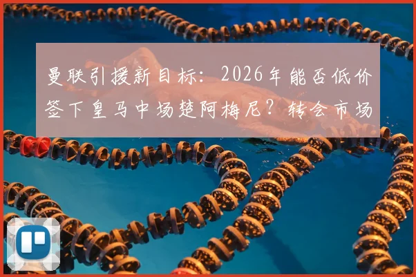 曼联引援新目标：2026年能否低价签下皇马中场楚阿梅尼？转会市场博弈分析