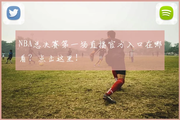 NBA总决赛第一场直播官方入口在哪看？点击这里！