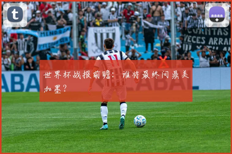 世界杯战报前瞻：谁将最终问鼎美加墨？