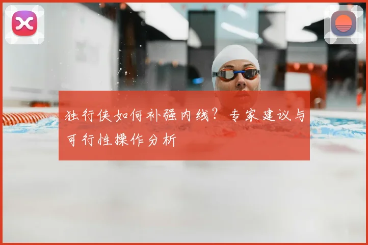 独行侠如何补强内线？专家建议与可行性操作分析