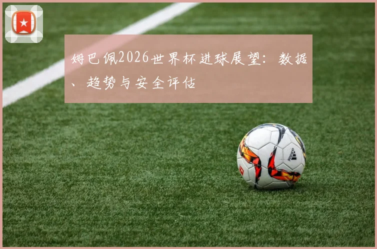 姆巴佩2026世界杯进球展望：数据、趋势与安全评估