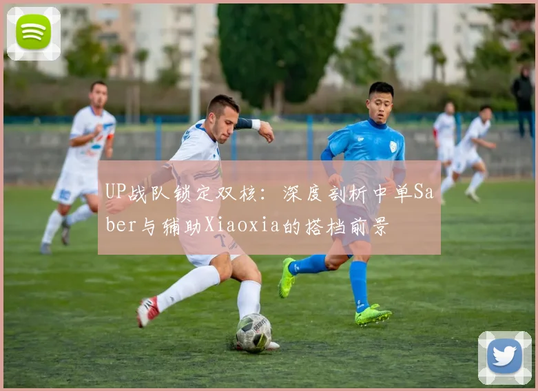 UP战队锁定双核：深度剖析中单Saber与辅助Xiaoxia的搭档前景
