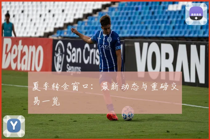 夏季转会窗口：最新动态与重磅交易一览