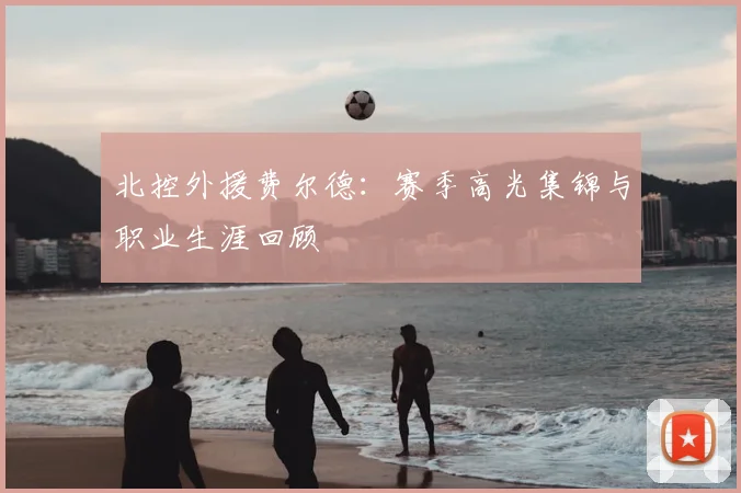 北控外援费尔德：赛季高光集锦与职业生涯回顾