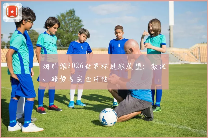 姆巴佩2026世界杯进球展望：数据、趋势与安全评估