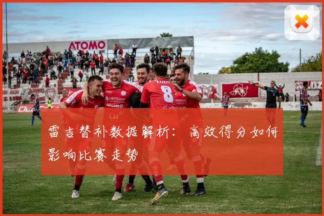 雷吉替补数据解析：高效得分如何影响比赛走势