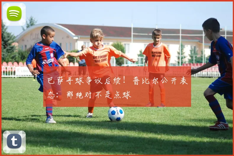 巴萨手球争议后续！普比尔公开表态：那绝对不是点球