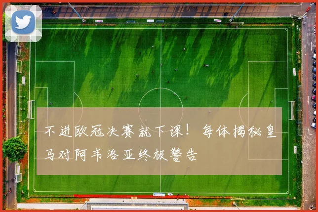 不进欧冠决赛就下课！每体揭秘皇马对阿韦洛亚终极警告