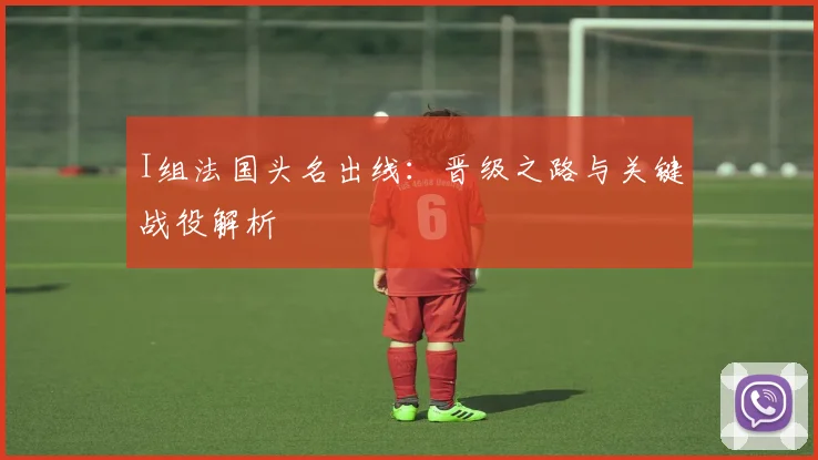 I组法国头名出线：晋级之路与关键战役解析