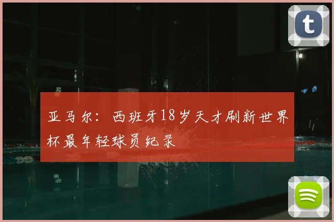 亚马尔：西班牙18岁天才刷新世界杯最年轻球员纪录