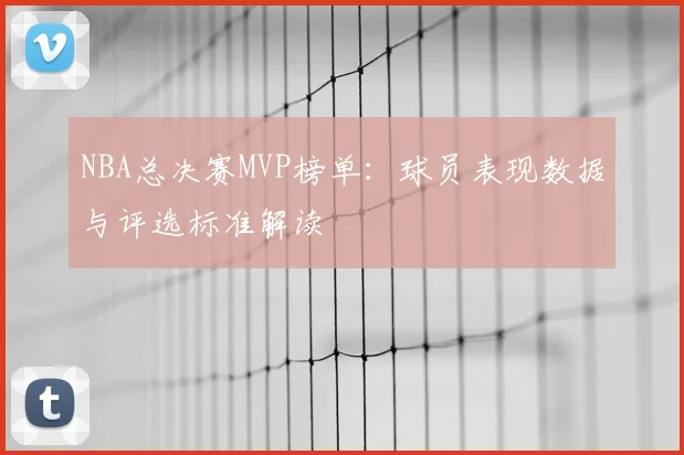 NBA总决赛MVP榜单：球员表现数据与评选标准解读