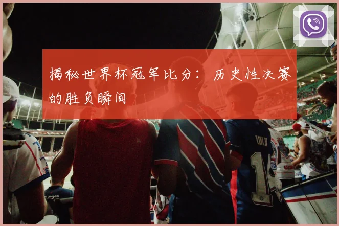 揭秘世界杯冠军比分：历史性决赛的胜负瞬间