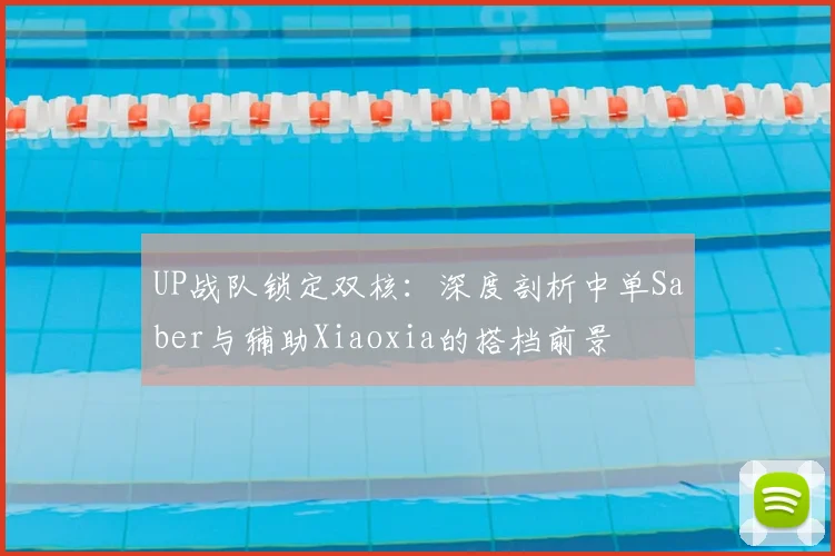 UP战队锁定双核：深度剖析中单Saber与辅助Xiaoxia的搭档前景