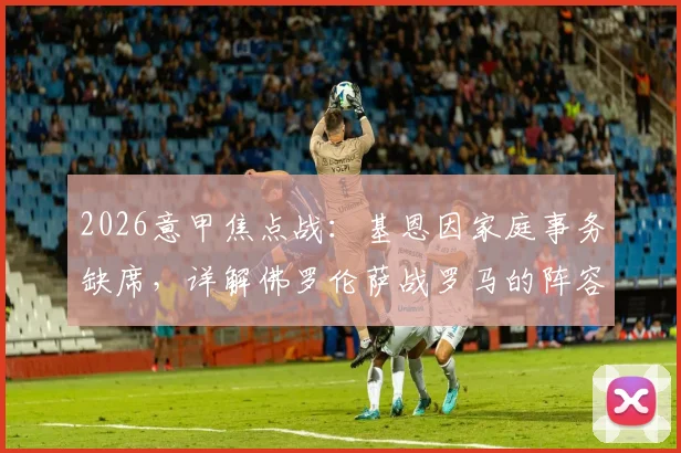 2026意甲焦点战：基恩因家庭事务缺席，详解佛罗伦萨战罗马的阵容影响与应对方案