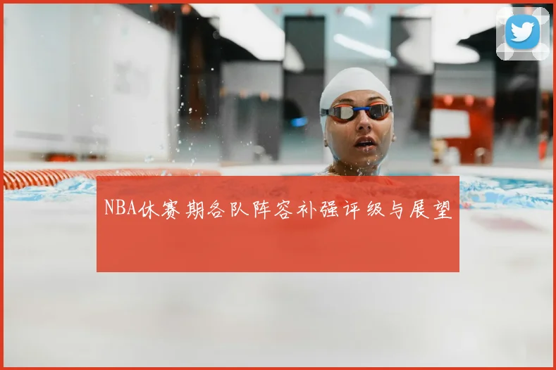 NBA休赛期各队阵容补强评级与展望