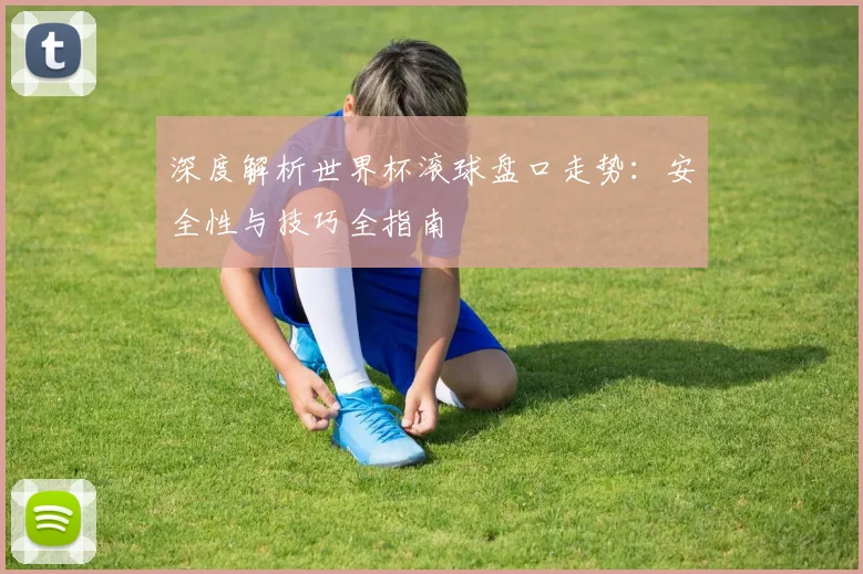 深度解析世界杯滚球盘口走势：安全性与技巧全指南