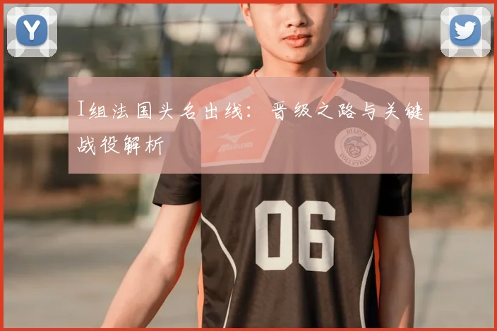 I组法国头名出线：晋级之路与关键战役解析