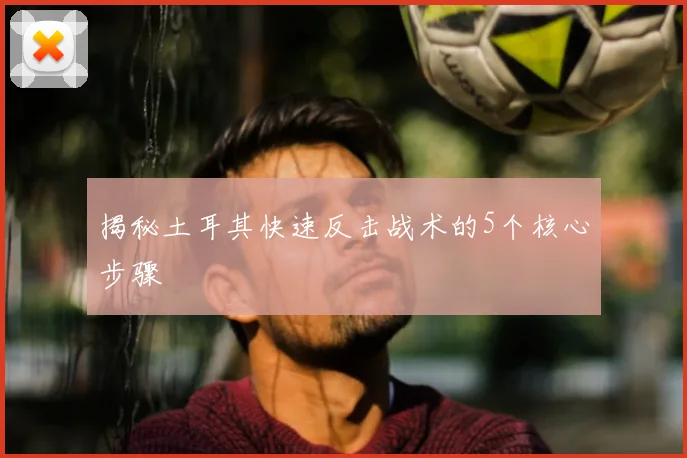 揭秘土耳其快速反击战术的5个核心步骤