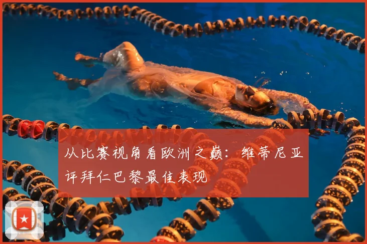 从比赛视角看欧洲之巅：维蒂尼亚评拜仁巴黎最佳表现
