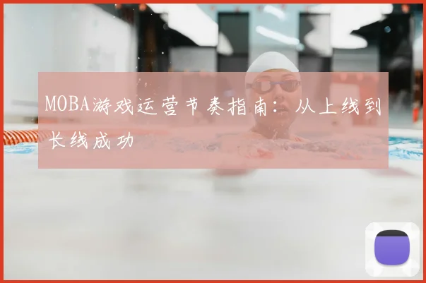 MOBA游戏运营节奏指南：从上线到长线成功