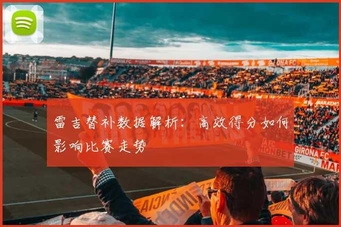 雷吉替补数据解析：高效得分如何影响比赛走势