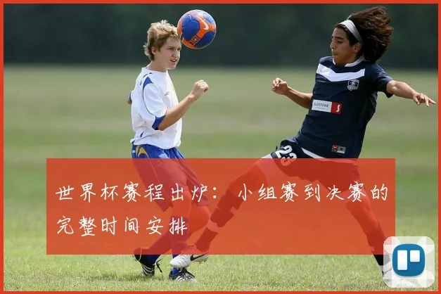世界杯赛程出炉：小组赛到决赛的完整时间安排