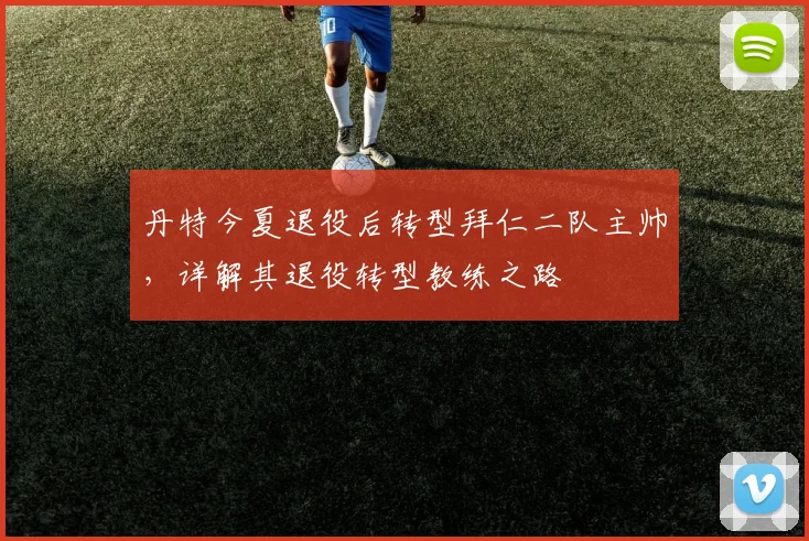 丹特今夏退役后转型拜仁二队主帅，详解其退役转型教练之路