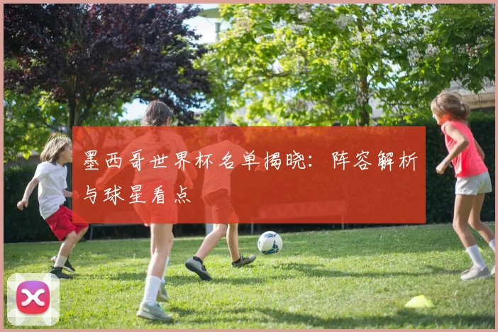 墨西哥世界杯名单揭晓：阵容解析与球星看点