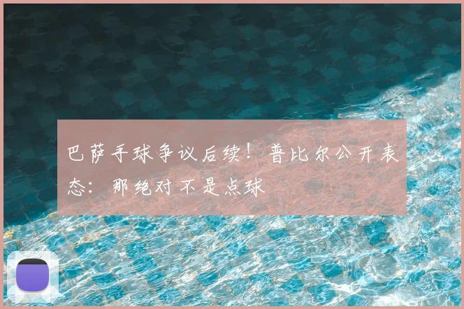 巴萨手球争议后续！普比尔公开表态：那绝对不是点球