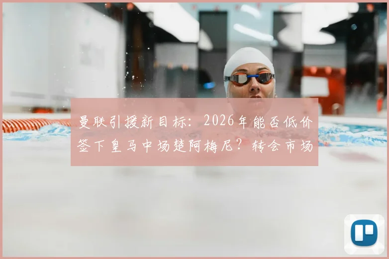 曼联引援新目标：2026年能否低价签下皇马中场楚阿梅尼？转会市场博弈分析